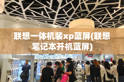 联想一体机装xp蓝屏(联想笔记本开机蓝屏)