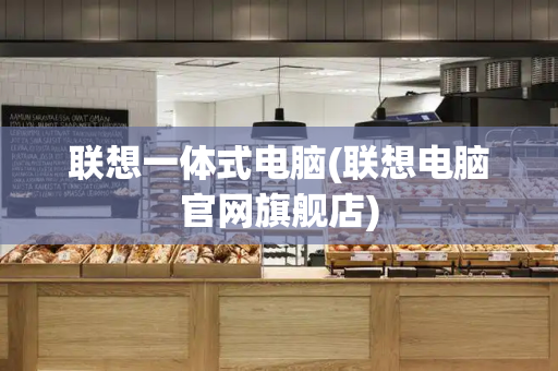 联想一体式电脑(联想电脑官网旗舰店)