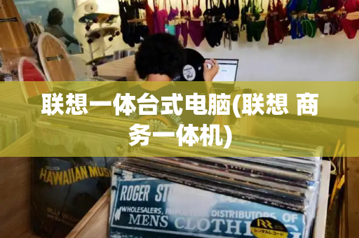 联想一体台式电脑(联想 商务一体机)-第1张图片-星选测评
