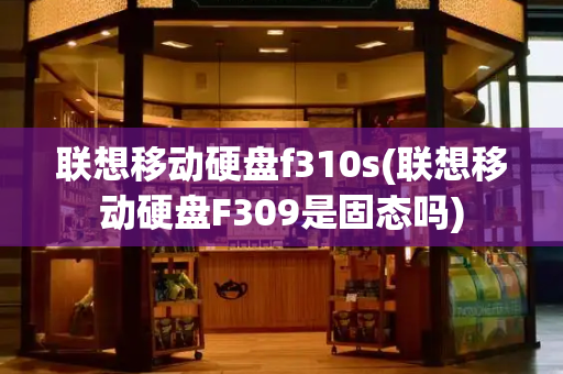 联想移动硬盘f310s(联想移动硬盘F309是固态吗)-第1张图片-星选测评