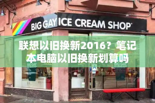联想以旧换新2016？笔记本电脑以旧换新划算吗