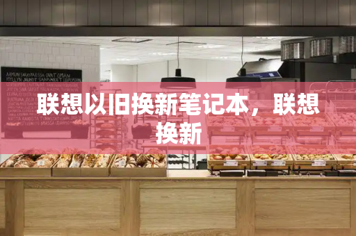 联想以旧换新笔记本，联想换新-第1张图片-星选测评