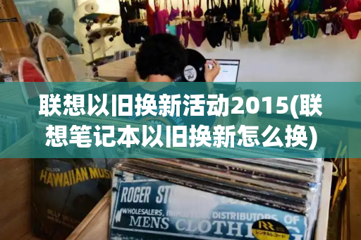 联想以旧换新活动2015(联想笔记本以旧换新怎么换)-第1张图片-星选测评