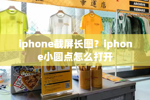 iphone截屏长图？iphone小圆点怎么打开