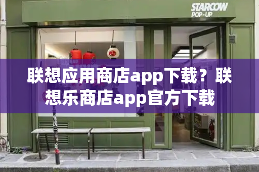 联想应用商店app下载？联想乐商店app官方下载-第1张图片-星选测评