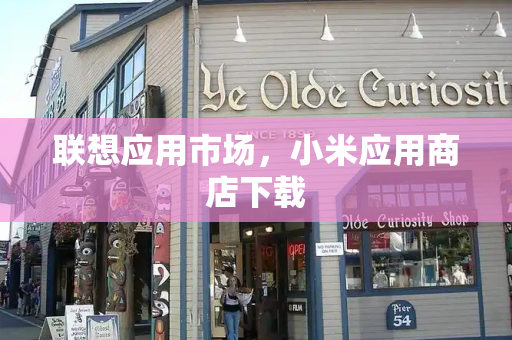 联想应用市场，小米应用商店下载