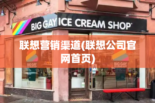 联想营销渠道(联想公司官网首页)-第1张图片-星选测评