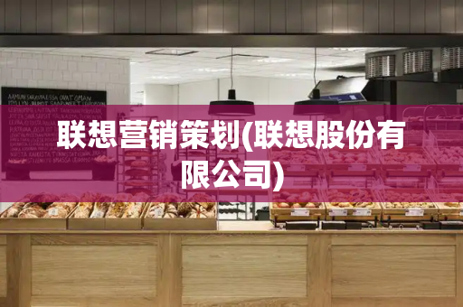 联想营销策划(联想股份有限公司)-第1张图片-星选测评