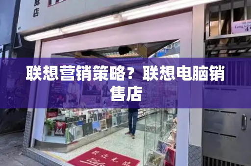 联想营销策略？联想电脑销售店-第1张图片-星选测评