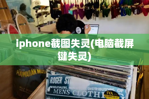 iphone截图失灵(电脑截屏键失灵)