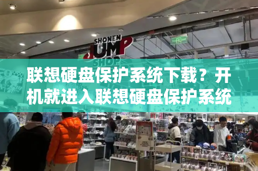 联想硬盘保护系统下载？开机就进入联想硬盘保护系统-第1张图片-星选测评
