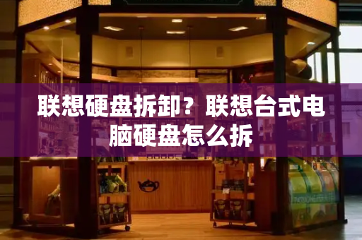 联想硬盘拆卸？联想台式电脑硬盘怎么拆-第1张图片-星选测评