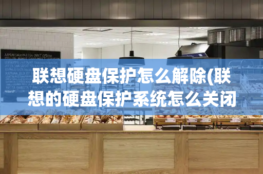 联想硬盘保护怎么解除(联想的硬盘保护系统怎么关闭)