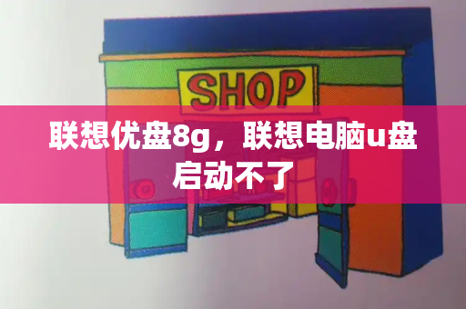 联想优盘8g，联想电脑u盘启动不了