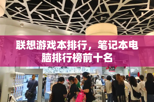 联想游戏本排行，笔记本电脑排行榜前十名-第1张图片-星选测评