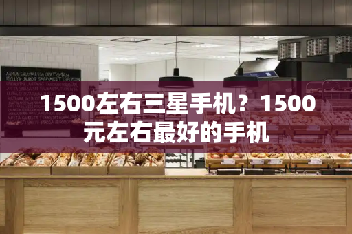 1500左右三星手机？1500元左右最好的手机