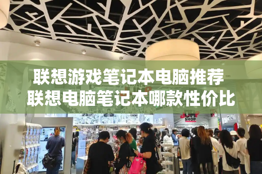 联想游戏笔记本电脑推荐 联想电脑笔记本哪款性价比高