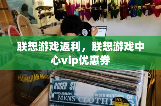 联想游戏返利，联想游戏中心vip优惠券