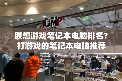 联想游戏笔记本电脑排名？打游戏的笔记本电脑推荐