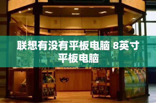 联想有没有平板电脑 8英寸平板电脑-第1张图片-星选测评