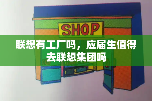 联想有工厂吗，应届生值得去联想集团吗-第1张图片-星选测评