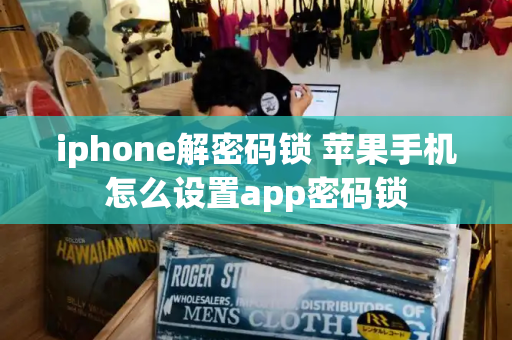 iphone解密码锁 苹果手机怎么设置app密码锁-第1张图片-星选测评