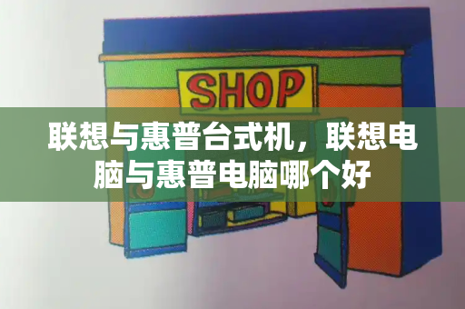 联想与惠普台式机，联想电脑与惠普电脑哪个好-第1张图片-星选测评