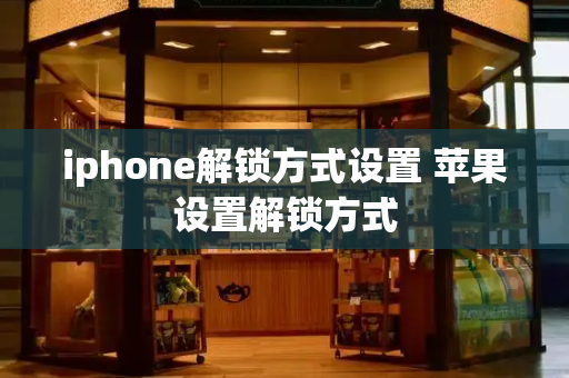 iphone解锁方式设置 苹果设置解锁方式-第1张图片-星选测评