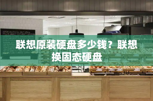 联想原装硬盘多少钱？联想换固态硬盘-第1张图片-星选测评