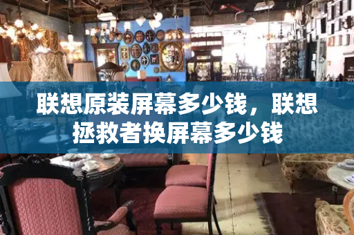 联想原装屏幕多少钱，联想拯救者换屏幕多少钱-第1张图片-星选测评