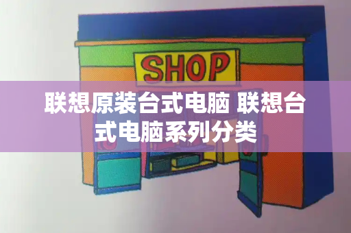 联想原装台式电脑 联想台式电脑系列分类-第1张图片-星选测评