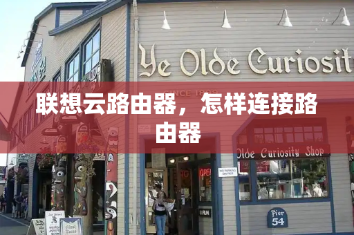 联想云路由器，怎样连接路由器-第1张图片-星选测评