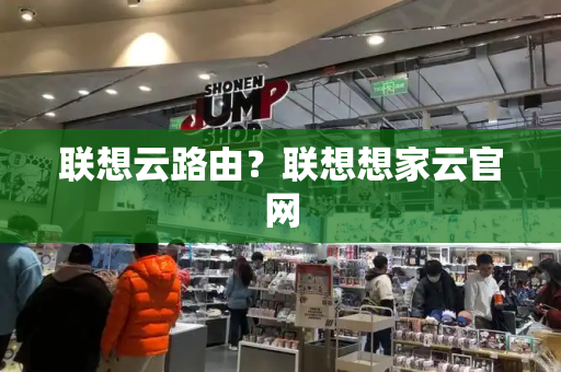 联想云路由？联想想家云官网-第1张图片-星选测评
