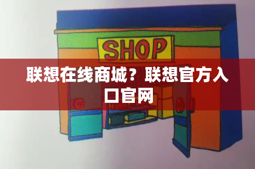 联想在线商城？联想官方入口官网-第1张图片-星选测评