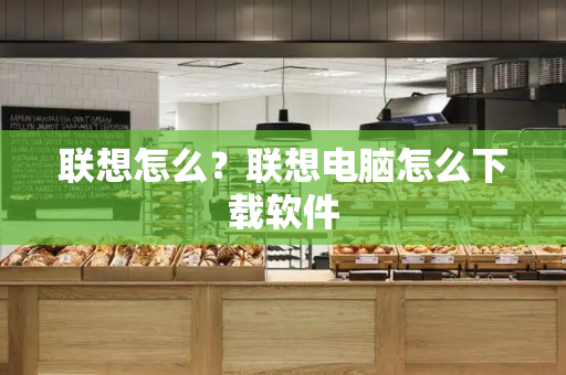 联想怎么？联想电脑怎么下载软件-第1张图片-星选测评