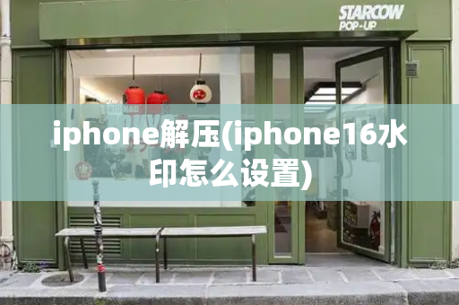 iphone解压(iphone16水印怎么设置)