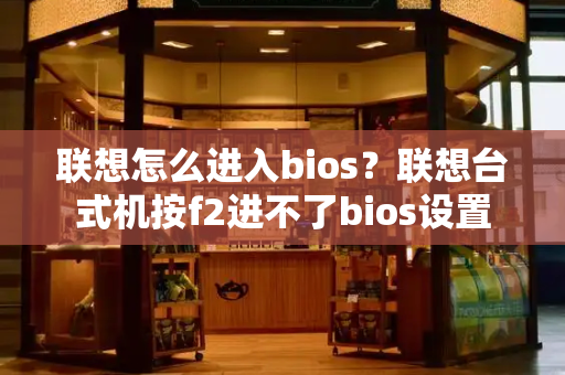 联想怎么进入bios？联想台式机按f2进不了bios设置-第1张图片-星选测评