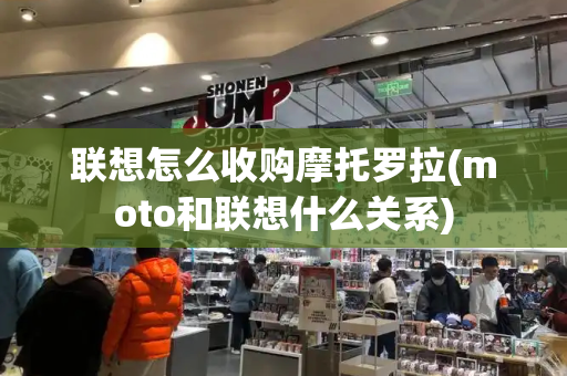 联想怎么收购摩托罗拉(moto和联想什么关系)-第1张图片-星选测评