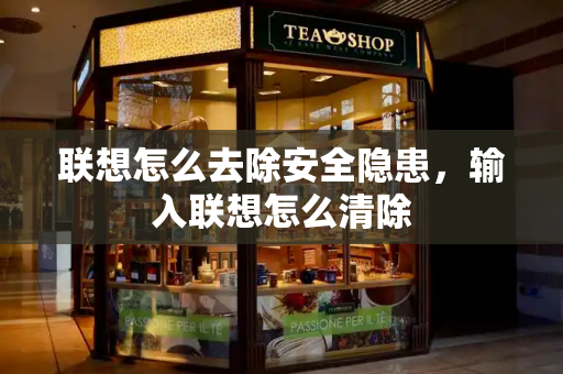 联想怎么去除安全隐患，输入联想怎么清除-第1张图片-星选测评