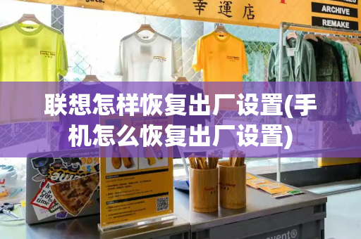 联想怎样恢复出厂设置(手机怎么恢复出厂设置)