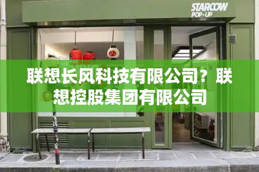 联想长风科技有限公司？联想控股集团有限公司-第1张图片-星选测评
