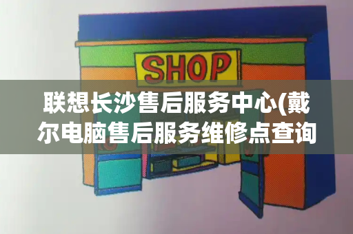 联想长沙售后服务中心(戴尔电脑售后服务维修点查询)-第1张图片-星选测评