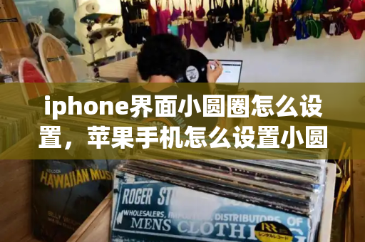 iphone界面小圆圈怎么设置，苹果手机怎么设置小圆圈-第1张图片-星选测评