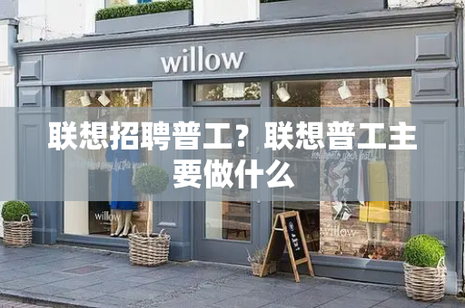 联想招聘普工？联想普工主要做什么-第1张图片-星选测评
