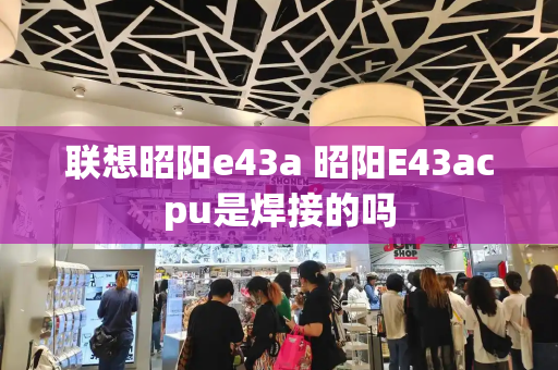 联想昭阳e43a 昭阳E43acpu是焊接的吗-第1张图片-星选测评