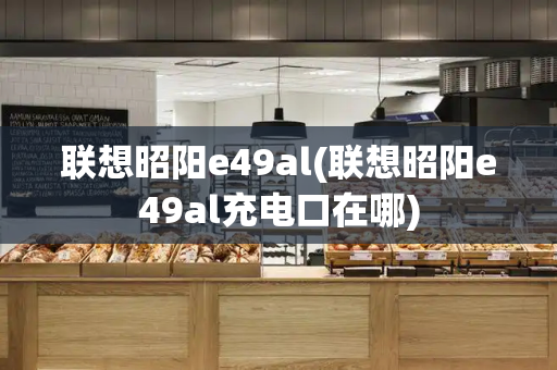 联想昭阳e49al(联想昭阳e49al充电口在哪)