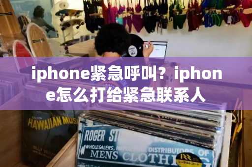 iphone紧急呼叫？iphone怎么打给紧急联系人