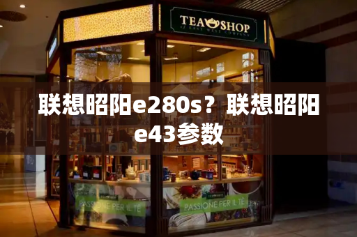 联想昭阳e280s？联想昭阳e43参数-第1张图片-星选测评