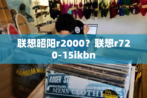 联想昭阳r2000？联想r720-15ikbn