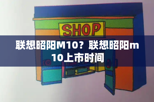 联想昭阳M10？联想昭阳m10上市时间